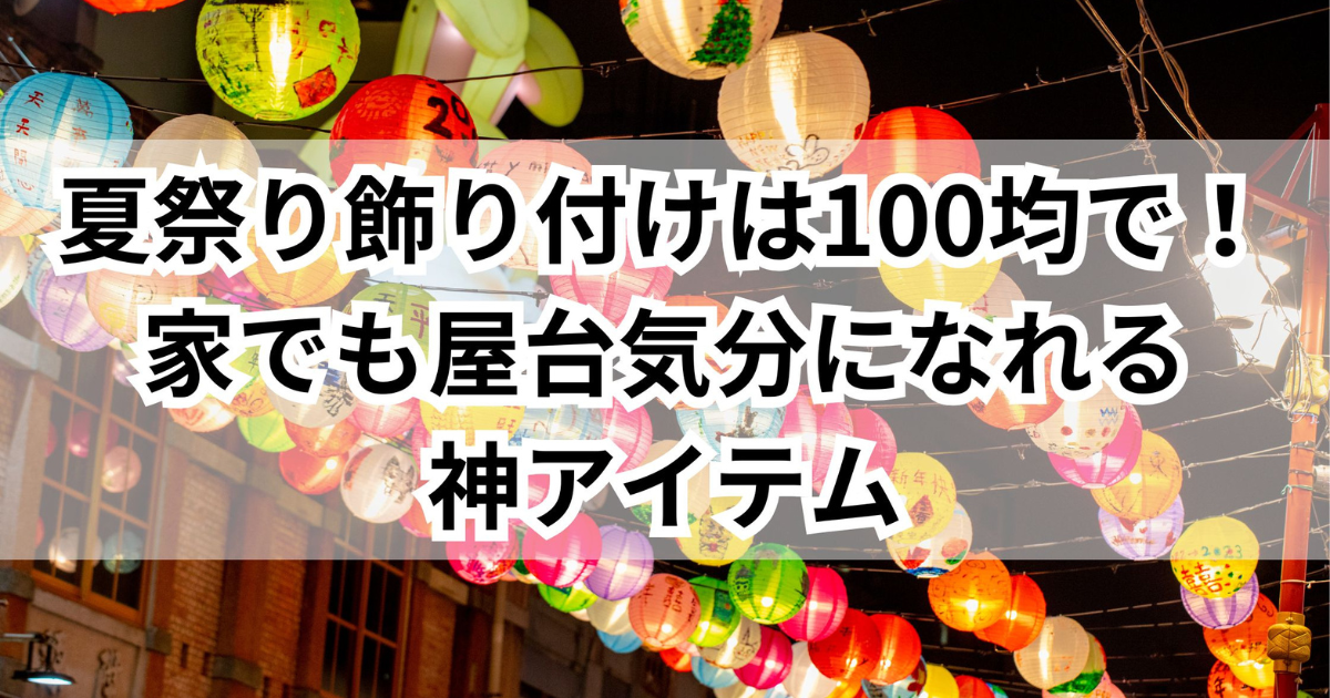 2025年最新 100均で叶える！自宅が「夏祭り会場」になる魔法の飾り付け術と神アイテム - きになる～