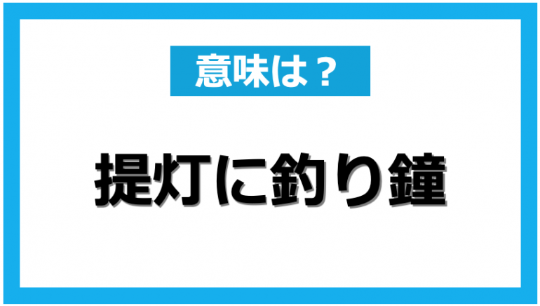 ことわざ解説 「提灯に釣鐘」の意味とは？語源・由来から使い方、類義語まで徹底解説！mario